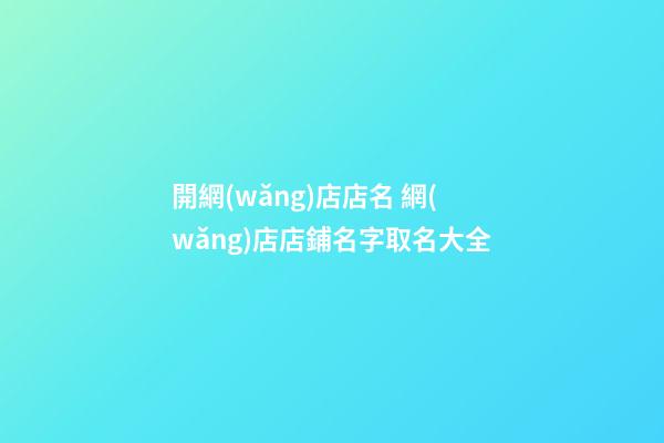 開網(wǎng)店店名 網(wǎng)店店鋪名字取名大全-第1張-店鋪起名-玄機派